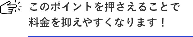 このポイントを押さえることで料金を抑えやすくなります！